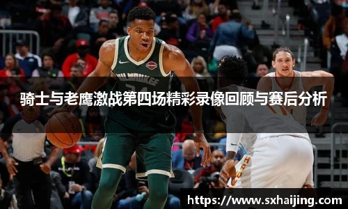骑士与老鹰激战第四场精彩录像回顾与赛后分析