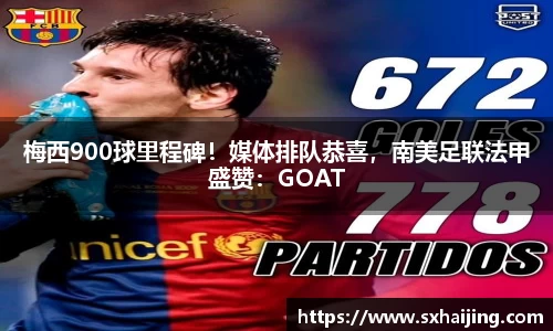 梅西900球里程碑！媒体排队恭喜，南美足联法甲盛赞：GOAT